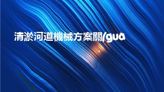 清淤河道機械方案關(guān)鍵技術(shù)揭秘：提升清淤效率的突破性方法！